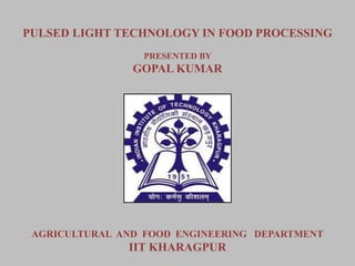 PULSED LIGHT TECHNOLOGY IN FOOD PROCESSING
PRESENTED BY
GOPAL KUMAR
AGRICULTURAL AND FOOD ENGINEERING DEPARTMENT
IIT KHARAGPUR
 