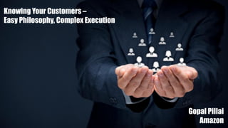 Knowing Your Customers –
Easy Philosophy, Complex Execution
Gopal Pillai
Amazon
 