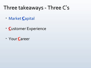 <ul><li>Market  C apital </li></ul><ul><li>C ustomer Experience </li></ul><ul><li>Your  C areer </li></ul>Three takeaways ...