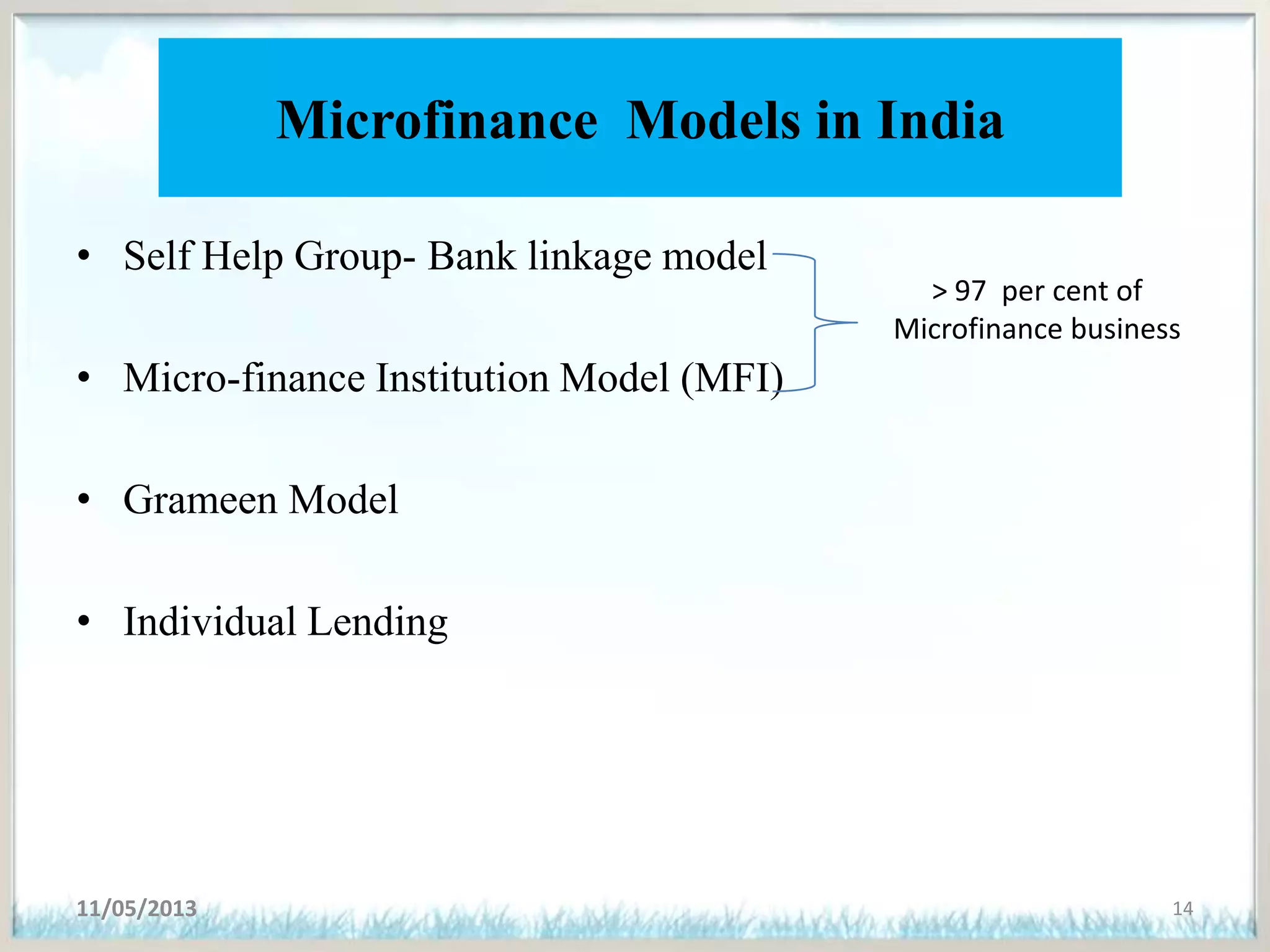 Microfinance Models in India
• Self Help Group- Bank linkage model
• Micro-finance Institution Model (MFI)
• Grameen Model
• Individual Lending
11/05/2013 14
> 97 per cent of
Microfinance business
 