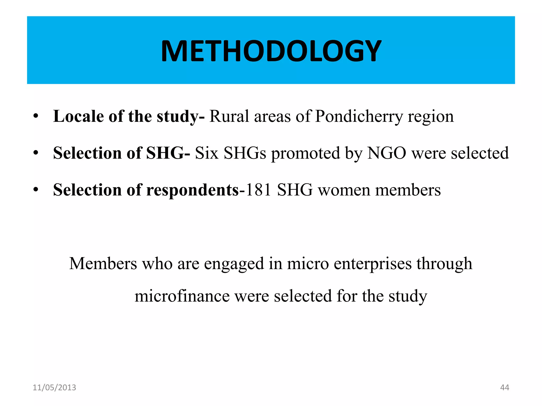 METHODOLOGY
• Locale of the study- Rural areas of Pondicherry region
• Selection of SHG- Six SHGs promoted by NGO were selected
• Selection of respondents-181 SHG women members
Members who are engaged in micro enterprises through
microfinance were selected for the study
11/05/2013 44
 