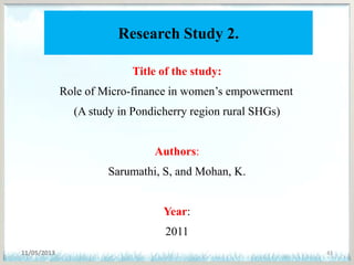 Research Study 2.
Title of the study:
Role of Micro-finance in women’s empowerment
(A study in Pondicherry region rural SHGs)
Authors:
Sarumathi, S, and Mohan, K.
Year:
2011
11/05/2013 43
 