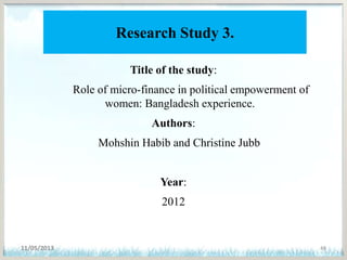 Research Study 3.
Title of the study:
Role of micro-finance in political empowerment of
women: Bangladesh experience.
Authors:
Mohshin Habib and Christine Jubb
Year:
2012
11/05/2013 48
 