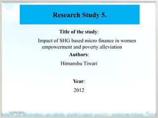 Research Study 5.
Title of the study:
Impact of SHG based micro finance in women
empowerment and poverty alleviation
Authors:
Himanshu Tiwari
Year:
2012
11/05/2013 57
 