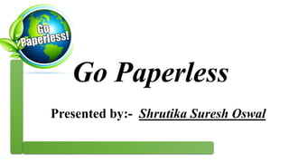 Go Paperless
Presented by:- Shrutika Suresh Oswal
 