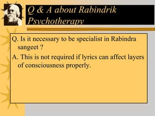 Q & A about Rabindrik
Psychotherapy
Q. Is it necessary to be specialist in Rabindra
sangeet ?
A. This is not required if lyrics can affect layers
of consciousness properly.
 