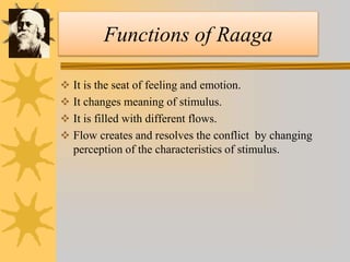 Functions of Raaga
 It is the seat of feeling and emotion.
 It changes meaning of stimulus.
 It is filled with different flows.
 Flow creates and resolves the conflict by changing
perception of the characteristics of stimulus.
 