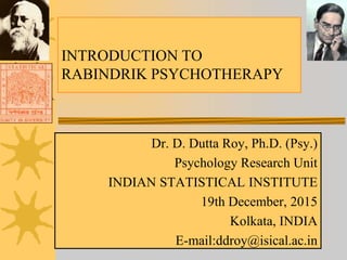 INTRODUCTION TO
RABINDRIK PSYCHOTHERAPY
Dr. D. Dutta Roy, Ph.D. (Psy.)
Psychology Research Unit
INDIAN STATISTICAL INSTITUTE
19th December, 2015
Kolkata, INDIA
E-mail:ddroy@isical.ac.in
 