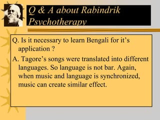 Q & A about Rabindrik
Psychotherapy
Q. Is it necessary to learn Bengali for it’s
application ?
A. Tagore’s songs were translated into different
languages. So language is not bar. Again,
when music and language is synchronized,
music can create similar effect.
 