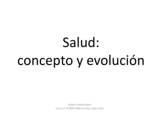 Salud:
concepto y evolución
Autora: Analía Gopar
Curso 1º 1º BSPA 7068 Cerrillos, Salta. 2015
 