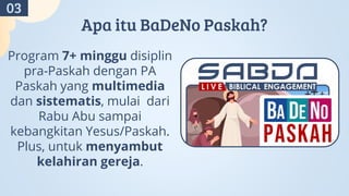 Program 7+ minggu disiplin
pra-Paskah dengan PA
Paskah yang multimedia
dan sistematis, mulai dari
Rabu Abu sampai
kebangkitan Yesus/Paskah.
Plus, untuk menyambut
kelahiran gereja.
Apa itu BaDeNo Paskah?
03
 
