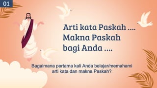 Arti kata Paskah ….
Makna Paskah
bagi Anda ….
Bagaimana pertama kali Anda belajar/memahami
arti kata dan makna Paskah?
01
 