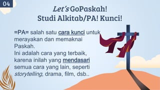 Let’s GoPaskah!
Studi Alkitab/PA! Kunci!
=PA= salah satu cara kunci untuk
merayakan dan memaknai
Paskah.
Ini adalah cara yang terbaik,
karena inilah yang mendasari
semua cara yang lain, seperti
storytelling, drama, film, dsb..
04
 