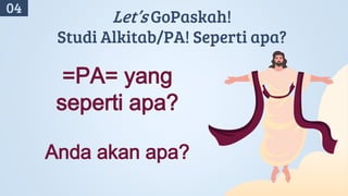 04
Let’s GoPaskah!
Studi Alkitab/PA! Seperti apa?
=PA= yang
seperti apa?
Anda akan apa?
 