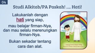 Lakukanlah dengan
hati yang siap,
mau belajar firman-Nya,
dan mau selalu merenungkan
firman-Nya.
Bukan sekadar tentang
cara dan alat.
Studi Alkitab/PA Paskah! …. Hati!
04
 