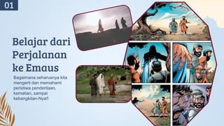 Belajar dari
Perjalanan
ke Emaus
Bagaimana seharusnya kita
mengerti dan memahami
peristiwa penderitaan,
kematian, sampai
kebangkitan-Nya!!
01
 