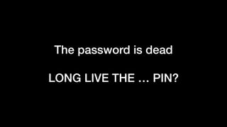 The password is dead
LONG LIVE THE … PIN?
 
