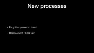 New processes
• Forgotten password is out

• Replacement FIDO2 is in
 