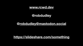 @robdudley
@robdudley@mastodon.social
https://slideshare.com/something
www.rcwd.dev
 