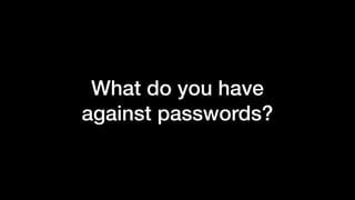 What do you have
against passwords?
 