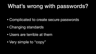 What’s wrong with passwords?
• Complicated to create secure passwords

• Changing standards

• Users are terrible at them

• Very simple to “copy”
 