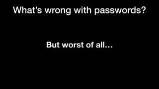 What’s wrong with passwords?
But worst of all…
 