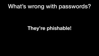 What’s wrong with passwords?
They’re phishable!
 