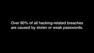 Over 80% of all hacking-related breaches
are caused by stolen or weak passwords.
 