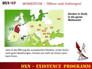 MOMENTUM – Öffnen und Aufsteigen!
Jetzt ist die Öffnung des europäischen Marktes, so der Suche
nach guten Beziehungen, Umsatz von mehr als einem Land
kann Ihnen.
Denken in Groß,
in die ganze
Weltmarkt!
 