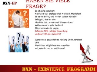 HABEN SIE VIELE
FRAGE?
Es ist ganz natürlich!
Niemand war professionell Network Marketer!
Es ist ein Beruf, und lernen sollten können!
Erfolg ist, der für alle:
Ideal für das Lernen und Wissensdurst!
Will man auch nicht ändern!
Allgemein wie sie sagen,
Erfolg ist 90% richtige Einstellung
und nur 10% des Wissens!
Werden Sie gewinnende Haltung und Charakter,
und
Menschen Möglichkeiten zu suchen
auf, was du tust zu verbinden!
http://kaffeegenuss.dxneurope.eu/
 