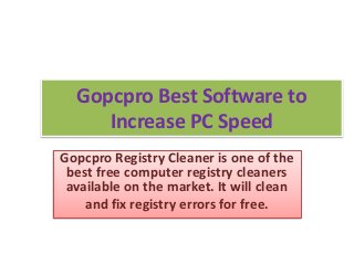 Gopcpro Best Software to 
Increase PC Speed 
Gopcpro Registry Cleaner is one of the 
best free computer registry cleaners 
available on the market. It will clean 
and fix registry errors for free. 
 