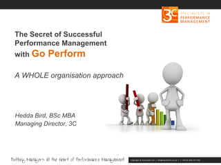 Copyright 3C Associates Ltd | info@3cperform.co.uk | T: +44 (0) 1491 411 544
The Secret of Successful
Performance Management
with Go Perform
A WHOLE organisation approach
Hedda Bird, BSc MBA
Managing Director, 3C
 