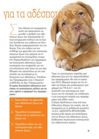 9
Στο πλαίσιο της συνεργασίας
αυτής και προκειµένου να
µειωθεί ο αριθµός των αδέ-
σποτων ζώων έχει δηµιουργήσει δί-
κτυο ενηµέρωσης πολιτών για τα ζώα
που διατίθενται για υιοθεσία και διευ-
θετεί θέµατα πραγµατοποίησης της υιο-
θεσίας. Έχει την ευθύνη για την
επίβλεψη και φροντίδα των επανεντασ-
σόµενων ζώων ενώ µεριµνά για τη
συγκρότηση της πενταµελούς επιτρο-
πής Παρακολούθησης του προγράµµα-
τος διαχείρισης αδέσποτων ζώων
συντροφιάς που αποφασίζει για την
επικινδυνότητα ενός ζώου και για προ-
βλήµατα που προκύπτουν µε την επα-
νένταξη και γενικότερα µε τη
διαχείριση των αδέσποτων. Υπεύθυνη
του Προγράµµατος είναι η δηµοτική
υπάλληλος κα Αγγ. Παπαγεωργίου.
Ο τοµέας διαχείρισης αδέσποτων συν-
τάσσει τις απαιτούµενες µελέτες για να
γίνει εφικτή η εφαρµογή του προγράµ-
µατος:
Τηρεί τις απαιτούµενες καρτέλες ανά
αδέσποτο ζώο για την παρακολούθηση
του προγράµµατος ήδη από τις αρχές
του 2015. Μεριµνά ακόµα για την έν-
ταξη του δήµου στο επιδοτούµενο πρό-
γραµµα του ΥΠ.Α.Α.Τ. και την
αποστολή των απαιτούµενων στοι-
χείων για την είσπραξη της επιδότησης
ή για οικονοµική στήριξη του προγράµ-
µατος από άλλες πηγές.
Ο ∆ήµος Βριλησσίων είναι από τους
ελάχιστους ∆ήµους της χώρας, που σε
συνεργασία µε το φιλοζωικό σωµατείο
«Σ.Ο.Σ. Α∆ΕΣΠΟΤΑ ΒΡΙΛΗΣΣΙΩΝ»
αντιµετωπίζει άµεσα και αποτελεσµα-
τικά το ζήτηµα των αδέσποτων ζώων,
διαθέτοντας σηµαντικούς οικονοµικούς
και ανθρώπινους πόρους.
Σ
για τα αδέσποτα
1. Περισυλλογή και φροντίδα
των αδέσποτων ζώων του
∆ήµου
2. Προµήθεια κτηνιατρικού
υλικού για τα αδέσποτα του
∆ήµου και
3. Προµήθεια ειδών για τον
αποπαρασιτισµό των αδέ-
σποτων ζώων.
 