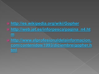  http://es.wikipedia.org/wiki/Gopher
 http://web.jet.es/inforpesca/pagina_n4.ht
  m
 http://www.elprofesionaldelainformacion.
  com/contenidos/1993/diciembre/gopher.h
  tml
 