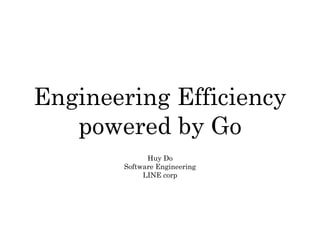 Engineering Efficiency
powered by Go
Huy Do
Software Engineering
LINE corp
 