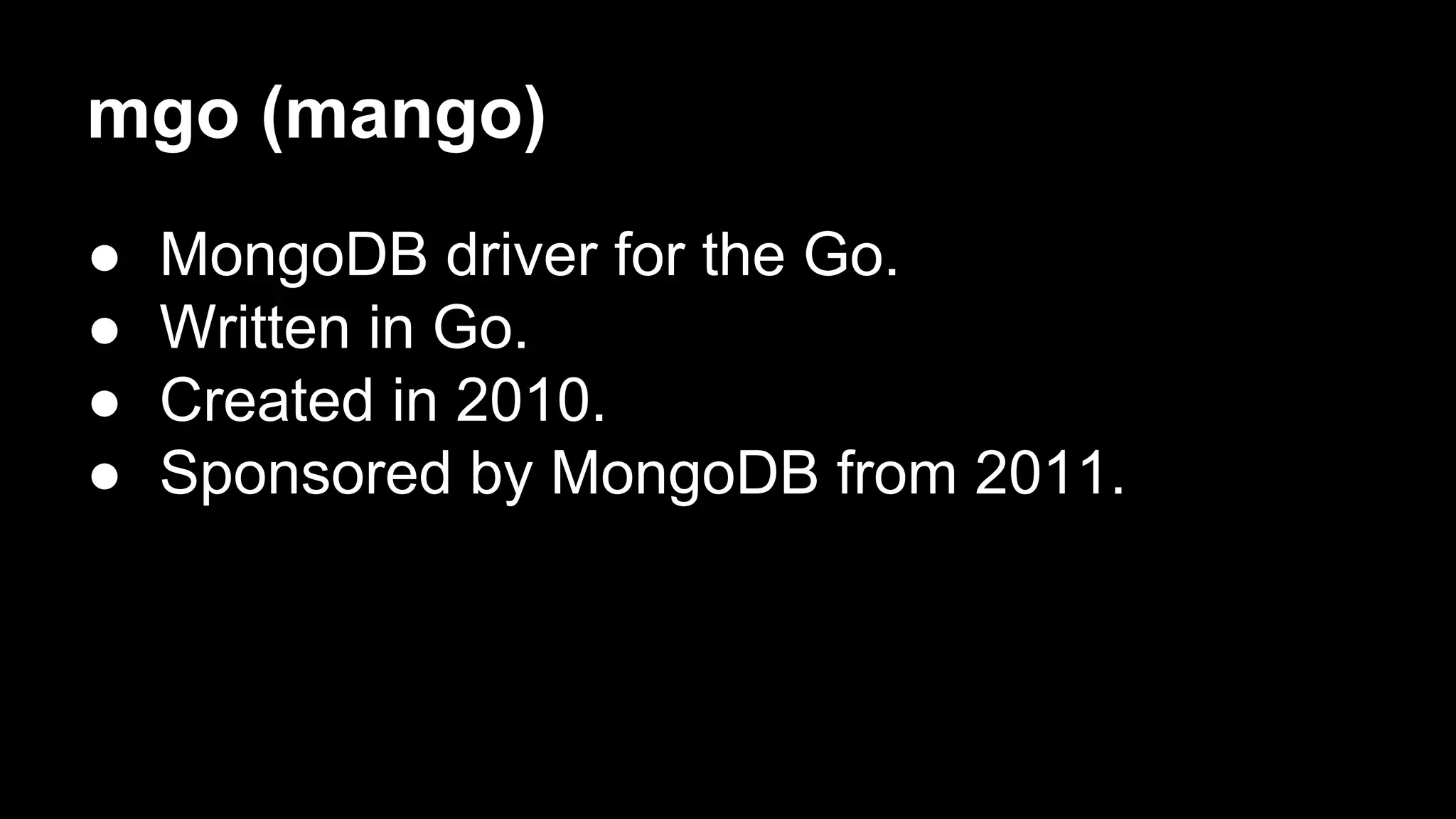 mgo (mango) ● MongoDB driver for the Go. ● Written in Go. ● Created in 2010. ● Sponsored by MongoDB from 2011. 