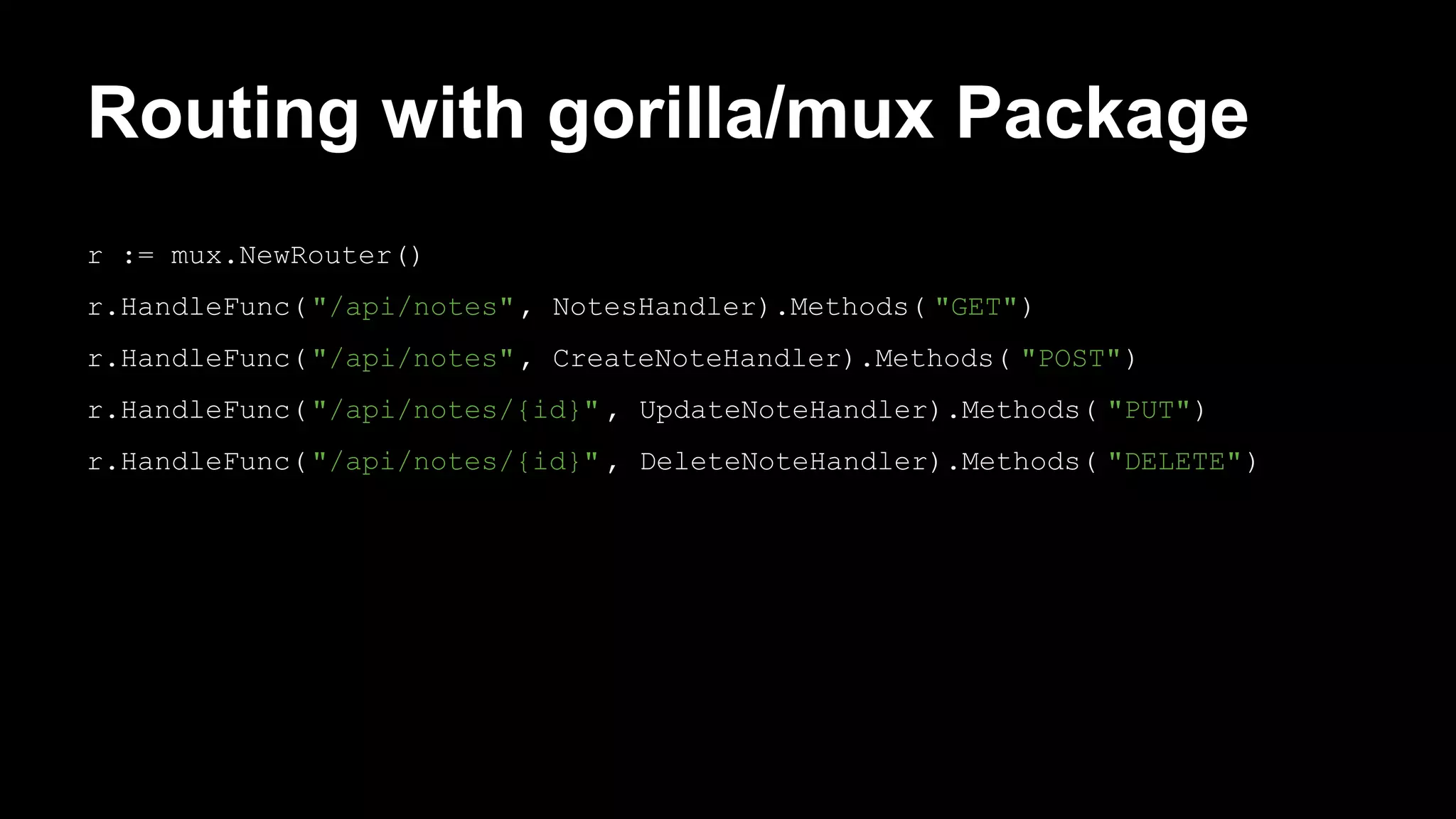 Routing with gorilla/mux Package r := mux.NewRouter() r.HandleFunc("/api/notes", NotesHandler).Methods( "GET") r.HandleFunc("/api/notes", CreateNoteHandler).Methods( "POST") r.HandleFunc("/api/notes/{id}" , UpdateNoteHandler).Methods( "PUT") r.HandleFunc("/api/notes/{id}" , DeleteNoteHandler).Methods( "DELETE") 