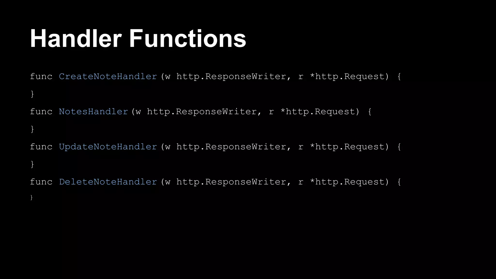 Handler Functions func CreateNoteHandler (w http.ResponseWriter, r *http.Request) { } func NotesHandler(w http.ResponseWriter, r *http.Request) { } func UpdateNoteHandler (w http.ResponseWriter, r *http.Request) { } func DeleteNoteHandler (w http.ResponseWriter, r *http.Request) { } 