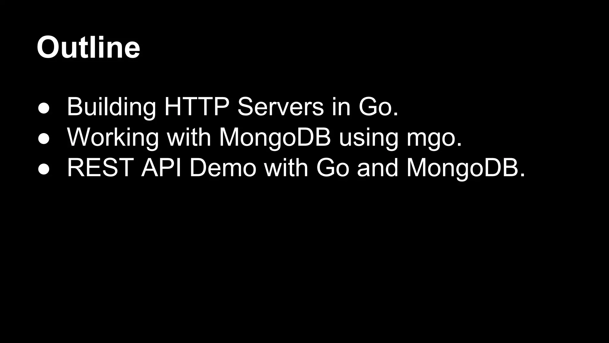 Outline ● Building HTTP Servers in Go. ● Working with MongoDB using mgo. ● REST API Demo with Go and MongoDB. 