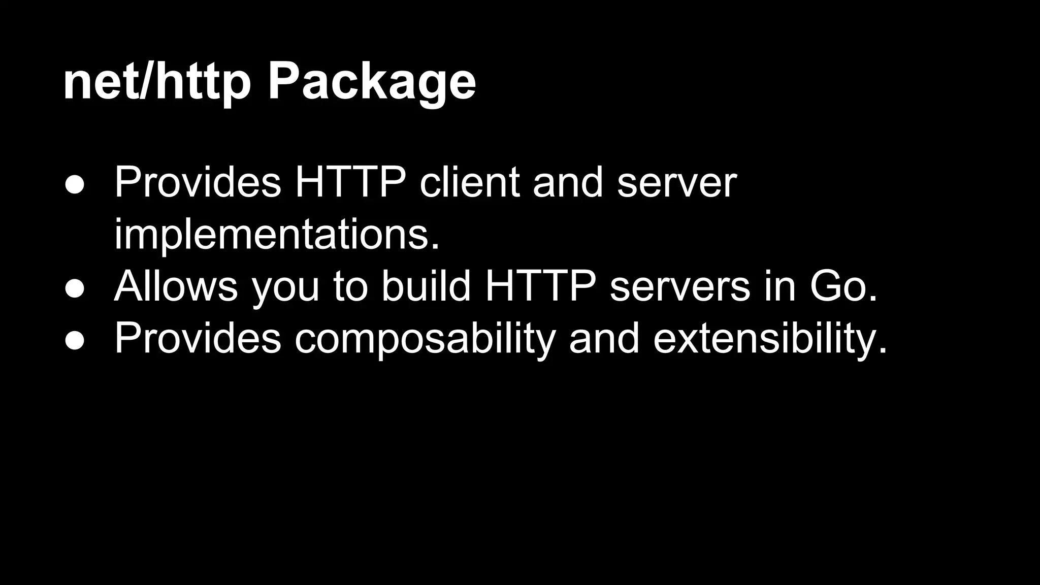 net/http Package ● Provides HTTP client and server implementations. ● Allows you to build HTTP servers in Go. ● Provides composability and extensibility. 
