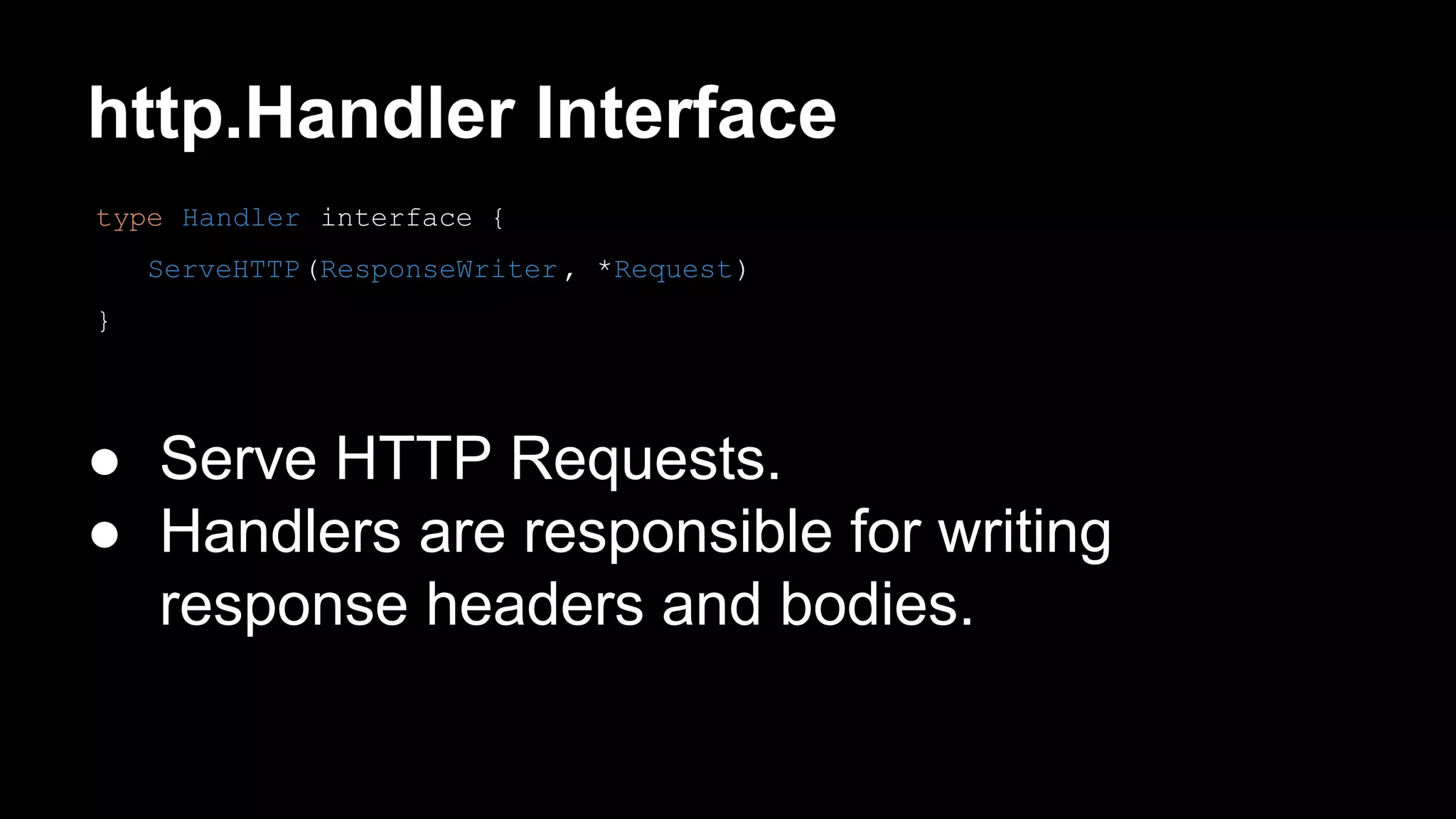 http.Handler Interface ● Serve HTTP Requests. ● Handlers are responsible for writing response headers and bodies. type Handler interface { ServeHTTP(ResponseWriter , *Request) } 