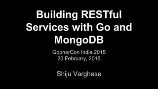 Building RESTful
Services with Go and
MongoDB
Shiju Varghese
GopherCon India 2015
20 February, 2015
 