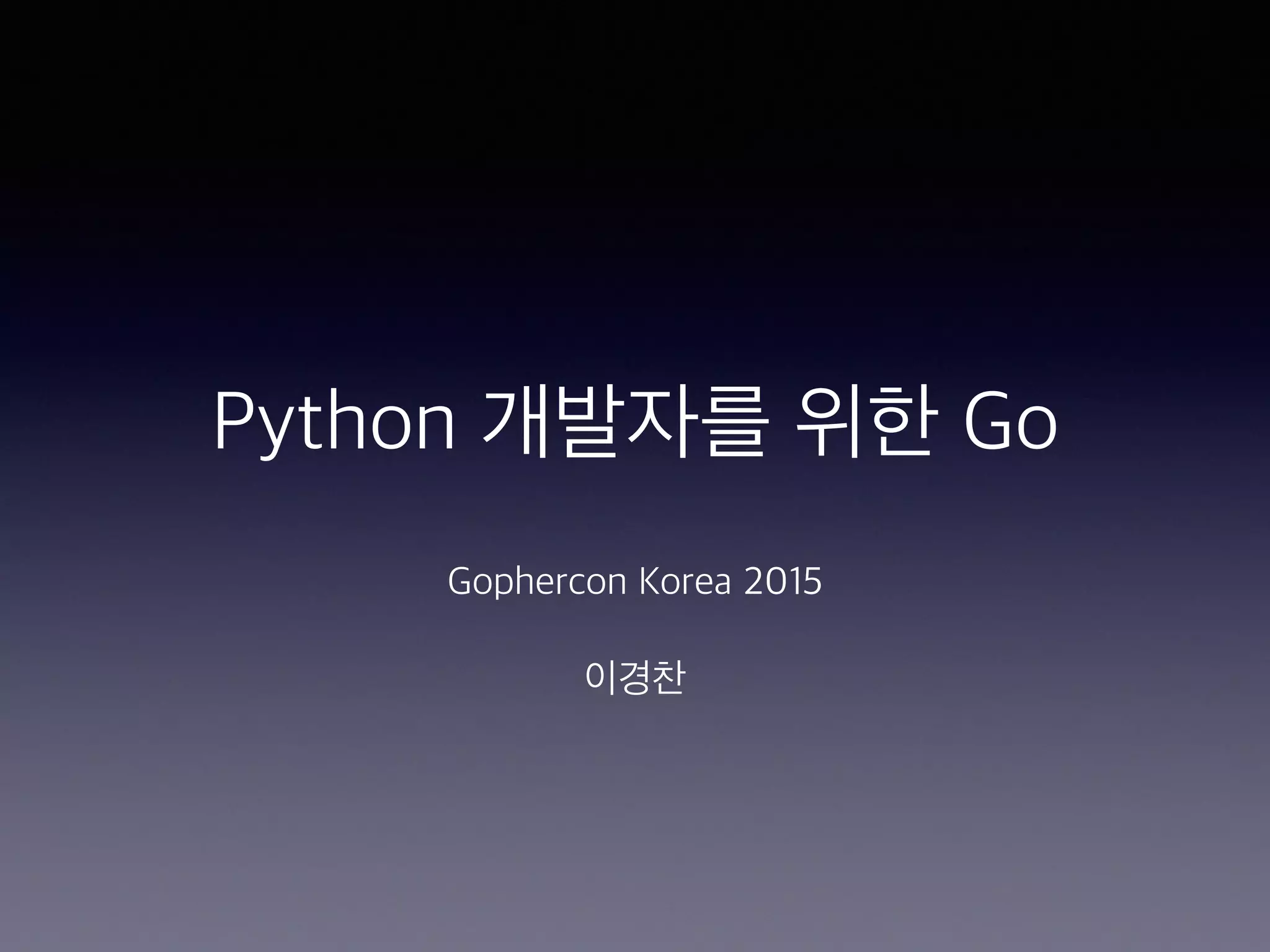 Python 개발자를 위한 Go Gophercon Korea 2015 이경찬 