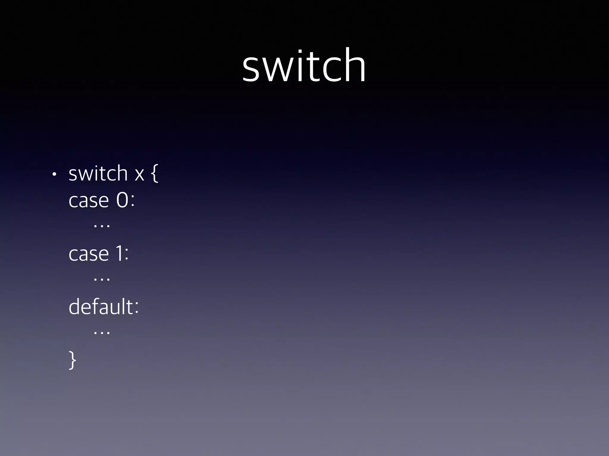 switch • switch x {  case 0:  …  case 1:  …  default:  …   } 