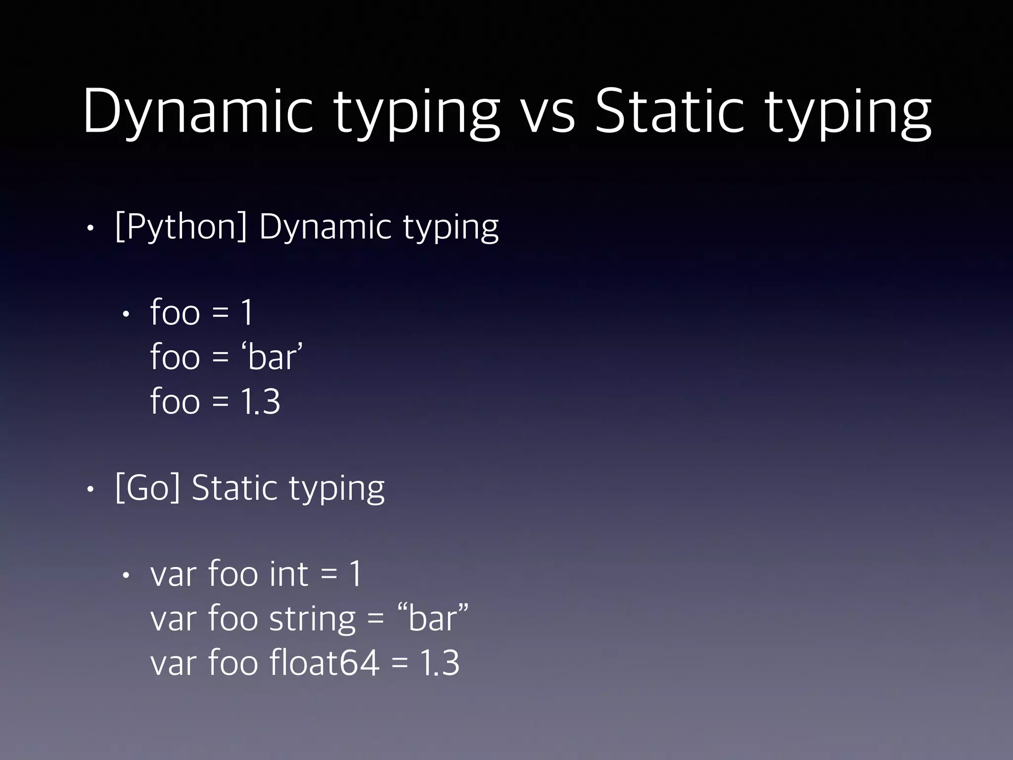 Dynamic typing vs Static typing • [Python] Dynamic typing • foo = 1  foo = ‘bar’  foo = 1.3 • [Go] Static typing • var foo int = 1  var foo string = “bar”  var foo float64 = 1.3 