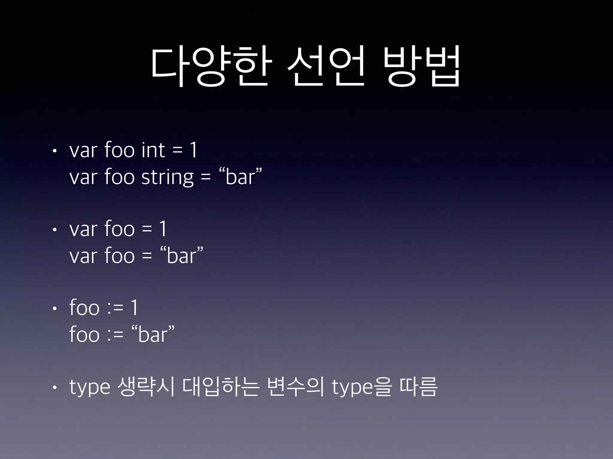 다양한 선언 방법 • var foo int = 1  var foo string = “bar” • var foo = 1  var foo = “bar” • foo := 1  foo := “bar” • type 생략시 대입하는 변수의 type을 따름 