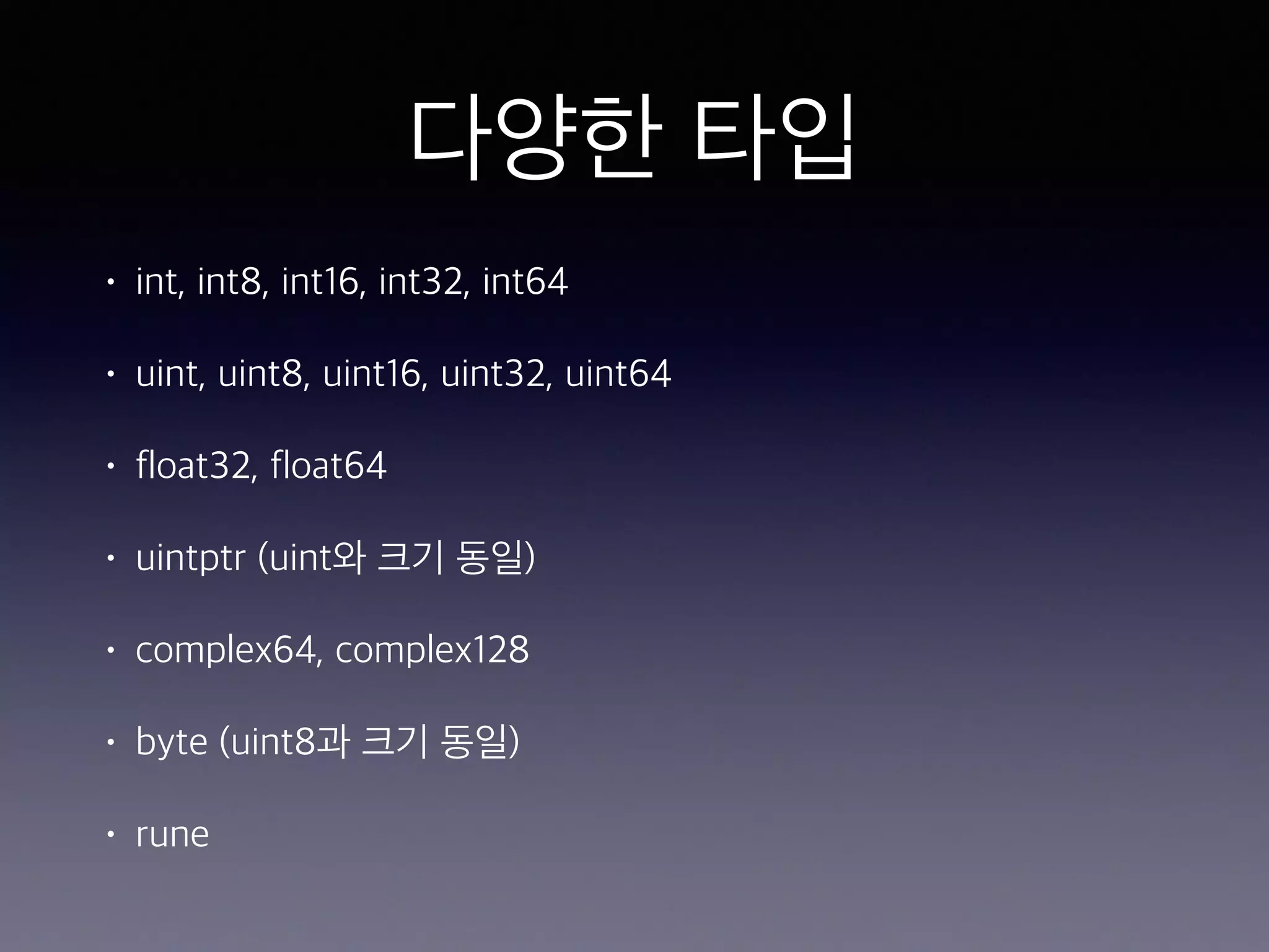 다양한 타입 • int, int8, int16, int32, int64 • uint, uint8, uint16, uint32, uint64 • float32, float64 • uintptr (uint와 크기 동일) • complex64, complex128 • byte (uint8과 크기 동일) • rune 