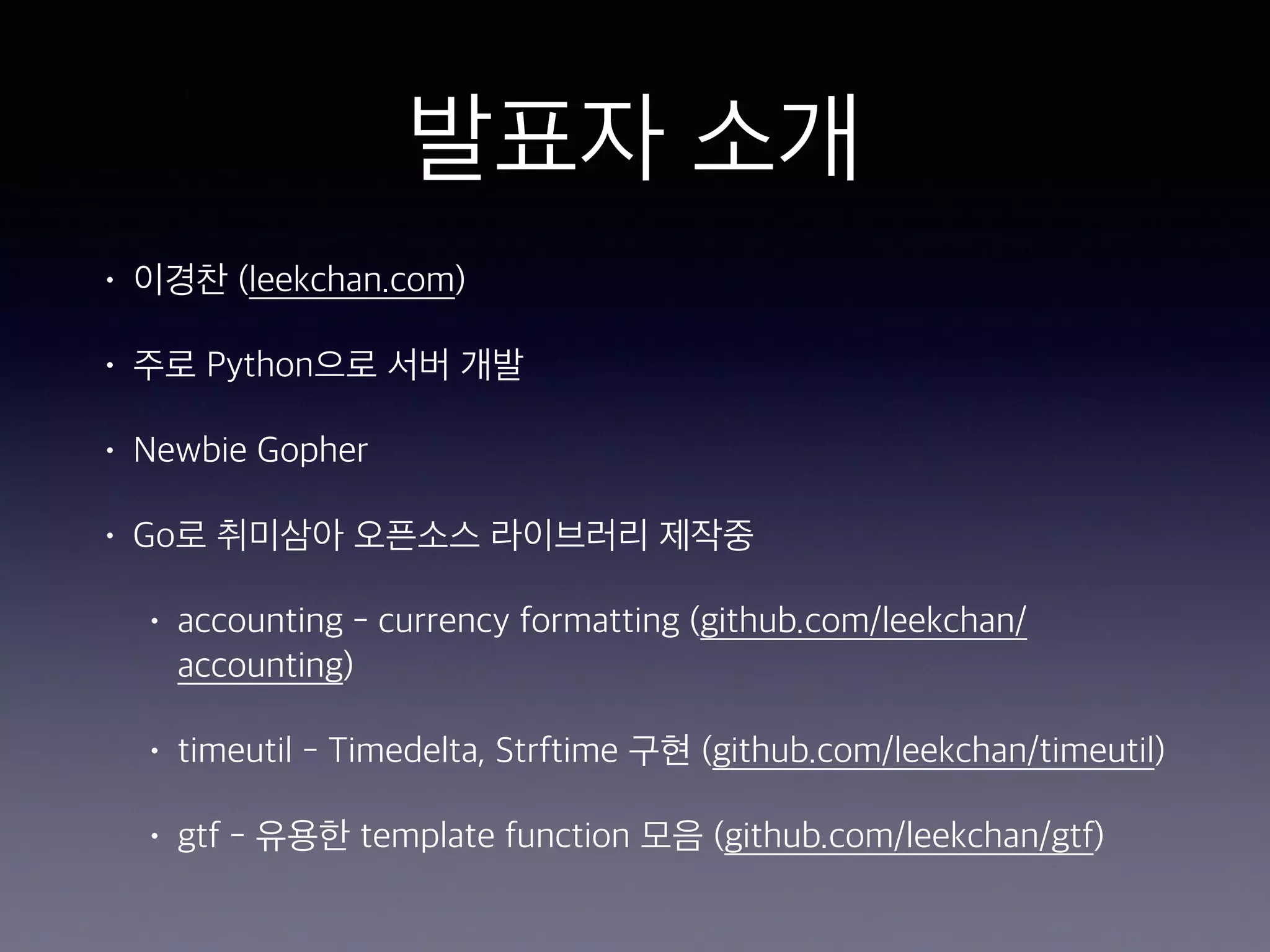 발표자 소개 • 이경찬 (leekchan.com) • 주로 Python으로 서버 개발 • Newbie Gopher • Go로 취미삼아 오픈소스 라이브러리 제작중 • accounting - currency formatting (github.com/leekchan/ accounting) • timeutil - Timedelta, Strftime 구현 (github.com/leekchan/timeutil) • gtf - 유용한 template function 모음 (github.com/leekchan/gtf) 
