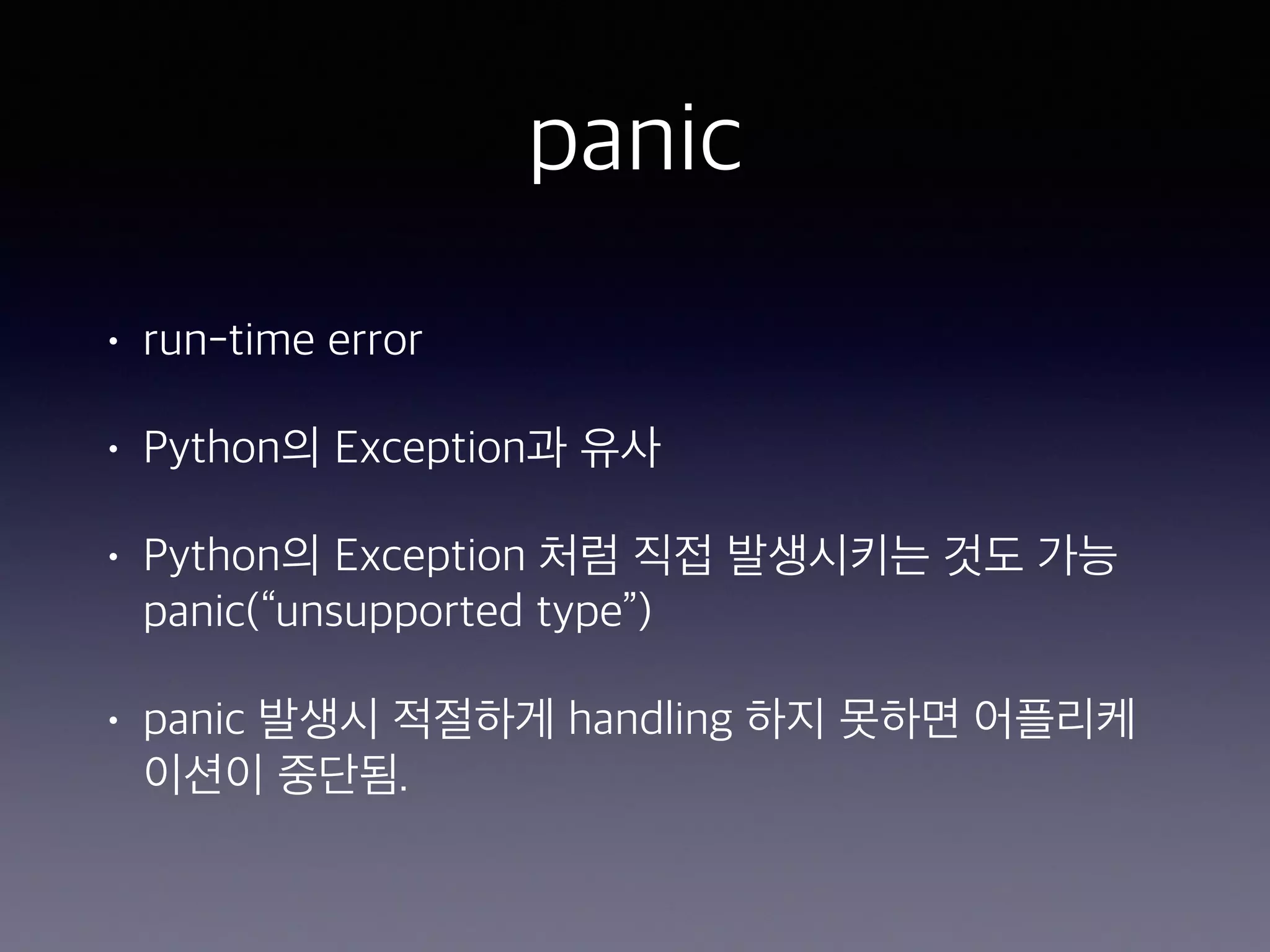 panic • run-time error • Python의 Exception과 유사 • Python의 Exception 처럼 직접 발생시키는 것도 가능  panic(“unsupported type”) • panic 발생시 적절하게 handling 하지 못하면 어플리케 이션이 중단됨. 