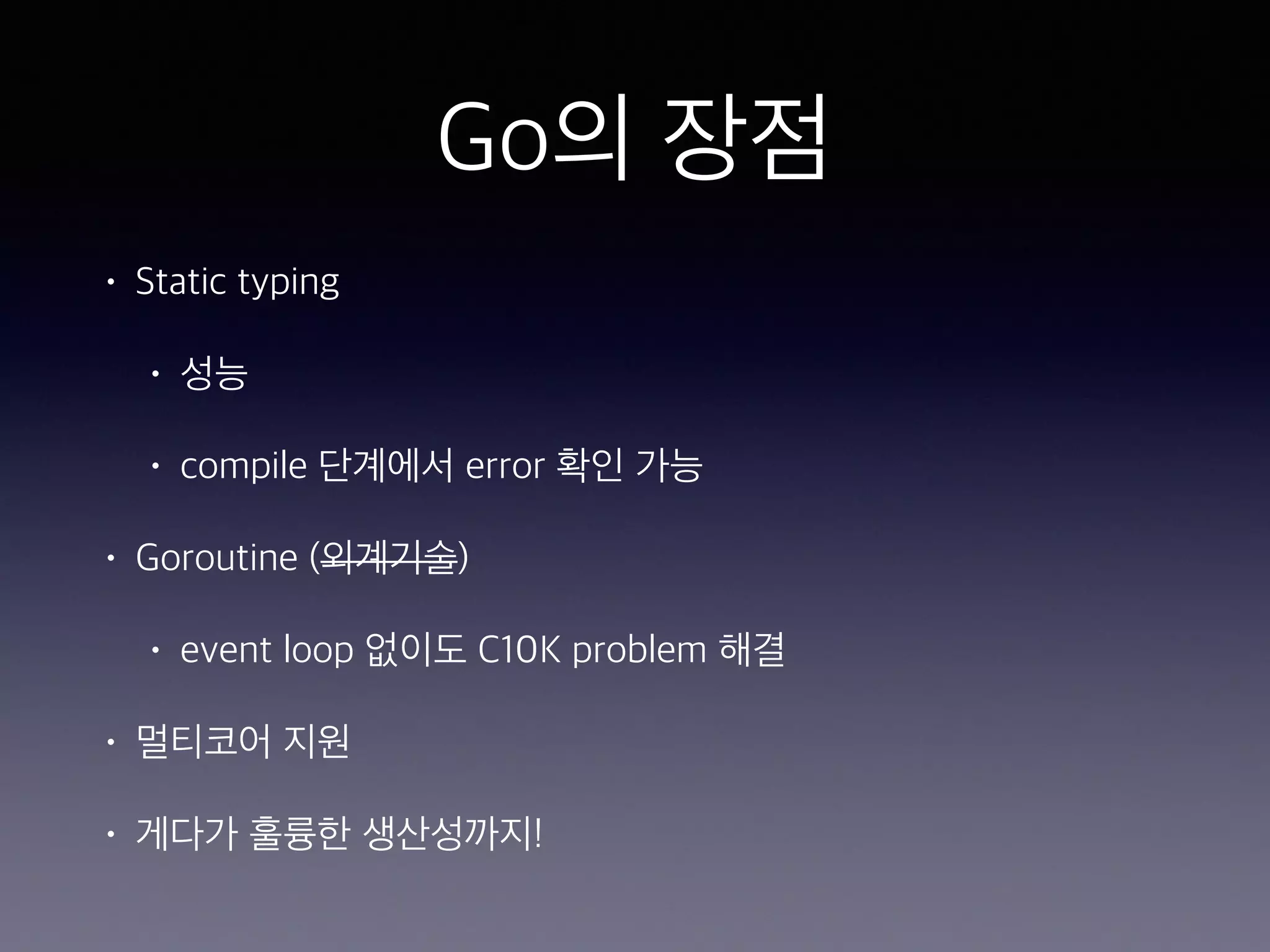 Go의 장점 • Static typing • 성능 • compile 단계에서 error 확인 가능 • Goroutine (외계기술) • event loop 없이도 C10K problem 해결 • 멀티코어 지원 • 게다가 훌륭한 생산성까지! 
